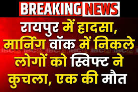 रायपुर में मौत का ‘मॉर्निंग वॉक.. स्विफ्ट ने 4 लोगों को कुचला, एक की दर्दनाक मौत