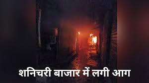 शनिचरी बाजार में लगी भीषण आग, 25 दुकानें जलकर खाक